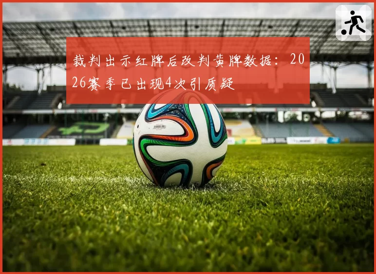 裁判出示红牌后改判黄牌数据:2026赛季已出现4次引质疑