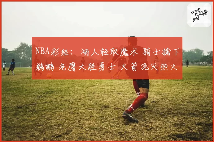 NBA彩经:湖人轻取魔术 骑士擒下鹈鹕 老鹰大胜勇士 火箭浇灭热火