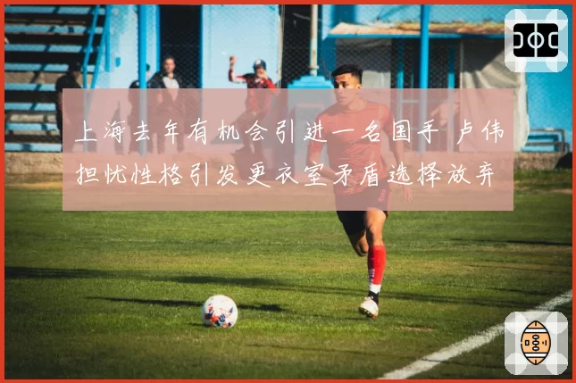 上海去年有机会引进一名国手 卢伟担忧性格引发更衣室矛盾选择放弃