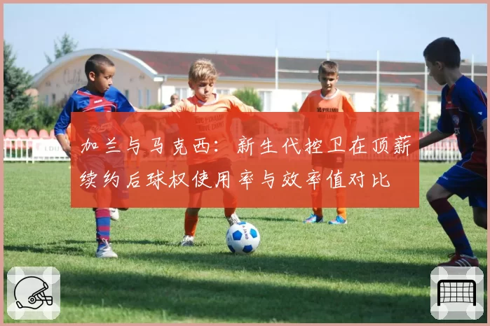 加兰与马克西：新生代控卫在顶薪续约后球权使用率与效率值对比