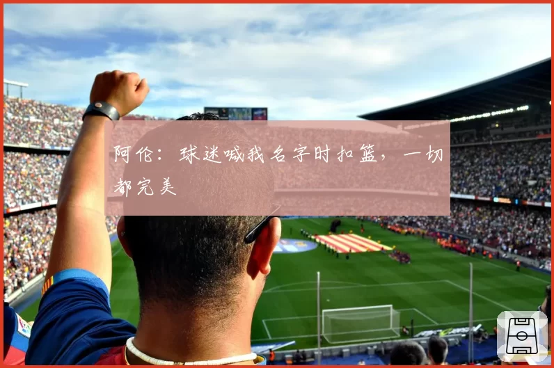 阿伦：球迷喊我名字时扣篮，一切都完美
