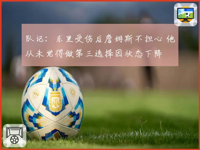 队记:东里受伤后詹姆斯不担心 他从未觉得做第三选择因状态下降