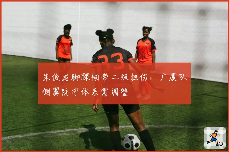 朱俊龙脚踝韧带二级扭伤，广厦队侧翼防守体系需调整