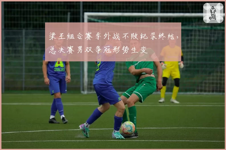 梁王组合赛季外战不败纪录终结,总决赛男双争冠形势生变