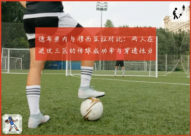 德布劳内与穆西亚拉对比:两人在进攻三区的传球成功率与穿透性分析