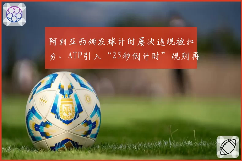 阿利亚西姆发球计时屡次违规被扣分，ATP引入“25秒倒计时”规则再陷争议
