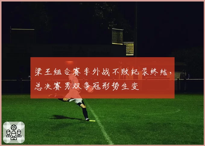 梁王组合赛季外战不败纪录终结,总决赛男双争冠形势生变