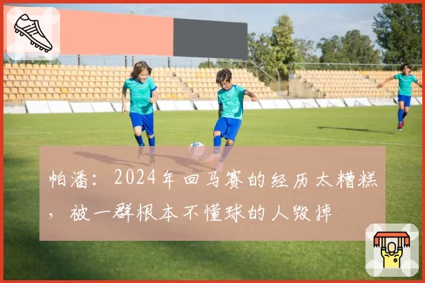帕潘:2024年回马赛的经历太糟糕,被一群根本不懂球的人毁掉