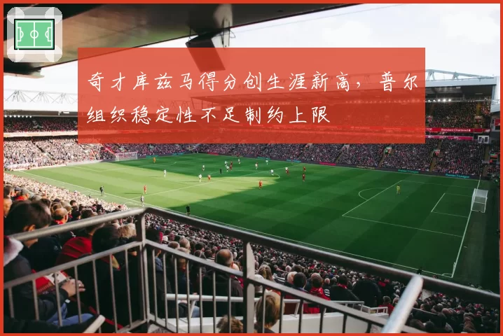 奇才库兹马得分创生涯新高,普尔组织稳定性不足制约上限
