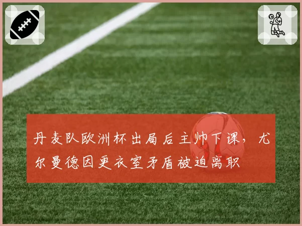丹麦队欧洲杯出局后主帅下课，尤尔曼德因更衣室矛盾被迫离职