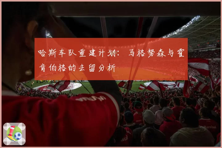 哈斯车队重建计划：马格努森与霍肯伯格的去留分析