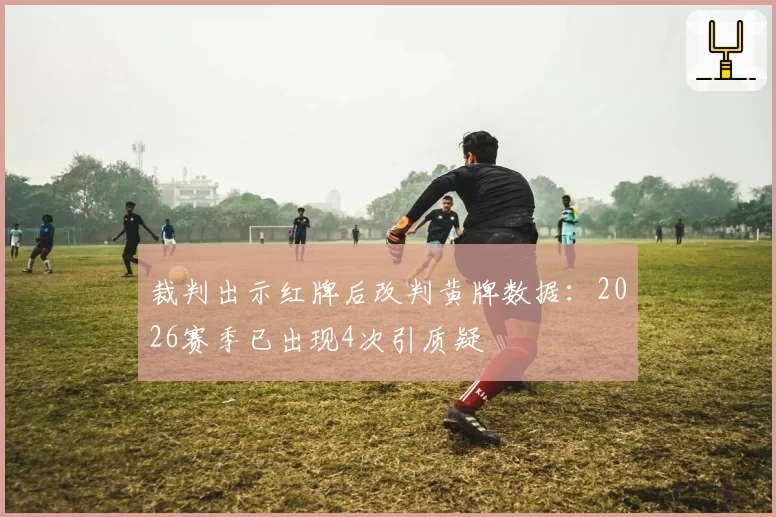 裁判出示红牌后改判黄牌数据：2026赛季已出现4次引质疑