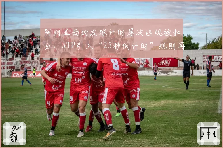 阿利亚西姆发球计时屡次违规被扣分，ATP引入“25秒倒计时”规则再陷争议