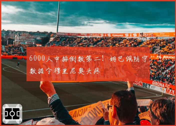 6000人中排倒数第二！姆巴佩防守数据令穆里尼奥头疼