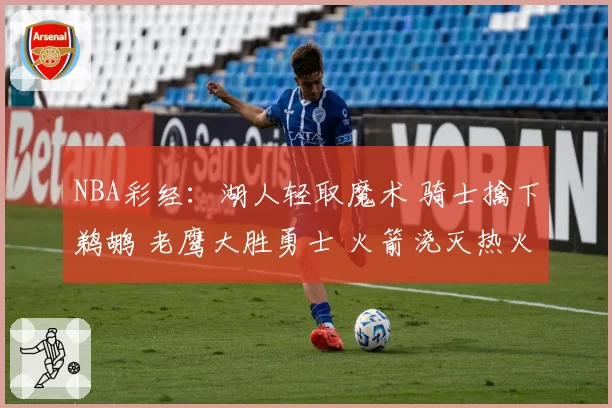 NBA彩经:湖人轻取魔术 骑士擒下鹈鹕 老鹰大胜勇士 火箭浇灭热火