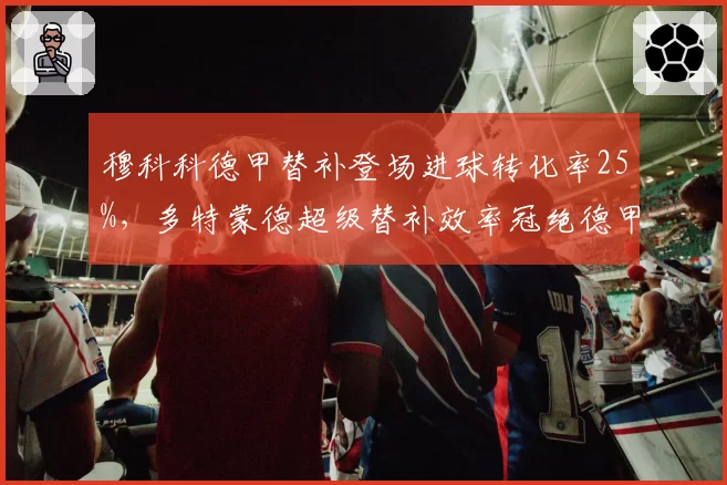 穆科科德甲替补登场进球转化率25%,多特蒙德超级替补效率冠绝德甲