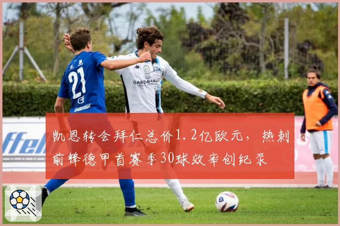 凯恩转会拜仁总价1.2亿欧元,热刺前锋德甲首赛季30球效率创纪录