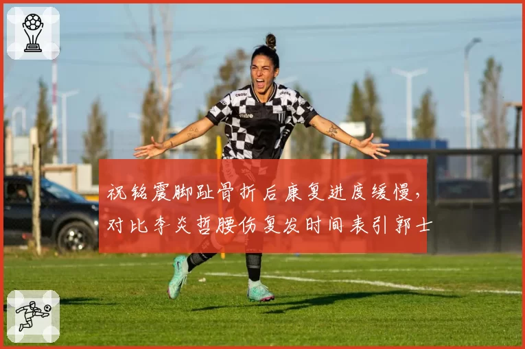 祝铭震脚趾骨折后康复进度缓慢，对比李炎哲腰伤复发时间表引郭士强不满