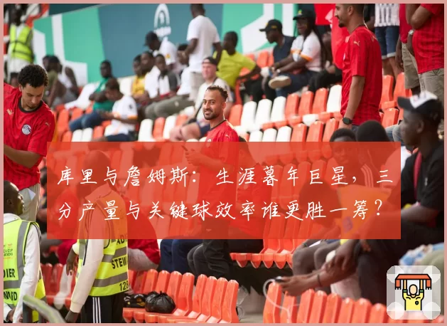 库里与詹姆斯:生涯暮年巨星,三分产量与关键球效率谁更胜一筹?